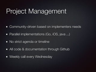 Project Management
Community-driven based on implementers needs
Parallel implementations (Go, iOS, java ...)
No strict age...