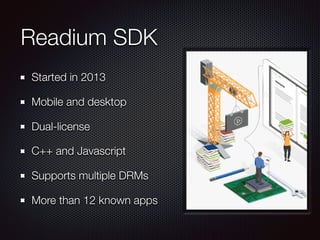 Readium SDK
Started in 2013
Mobile and desktop
Dual-license
C++ and Javascript
Supports multiple DRMs
More than 12 known a...