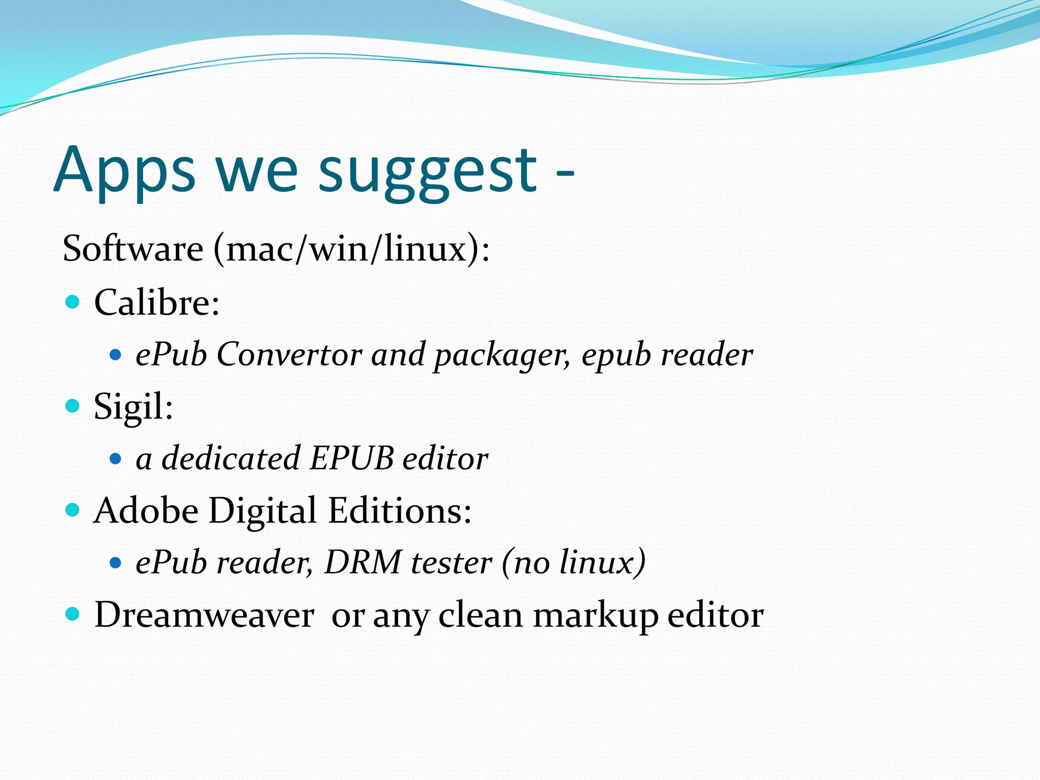 Apps we suggest Software (mac/win/linux):
 Calibre:
 ePub Convertor and packager, epub reader

 Sigil:
 a dedicated EPUB editor
 Adobe Digital Editions:
 ePub reader, DRM tester (no linux)
 Dreamweaver or any clean markup editor

 