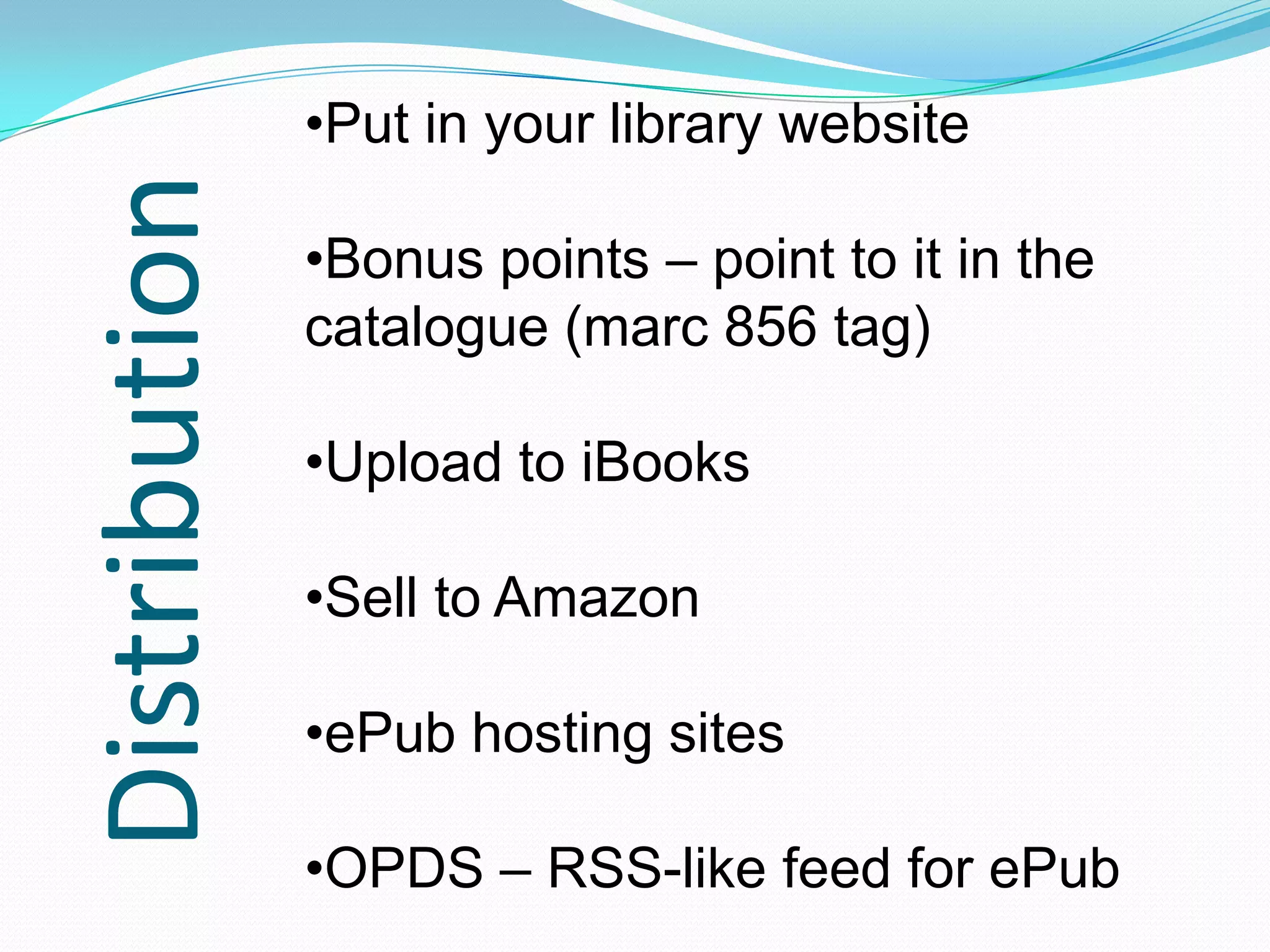 Distribution

•Put in your library website
•Bonus points – point to it in the
catalogue (marc 856 tag)
•Upload to iBooks
•Sell to Amazon

•ePub hosting sites
•OPDS – RSS-like feed for ePub

 