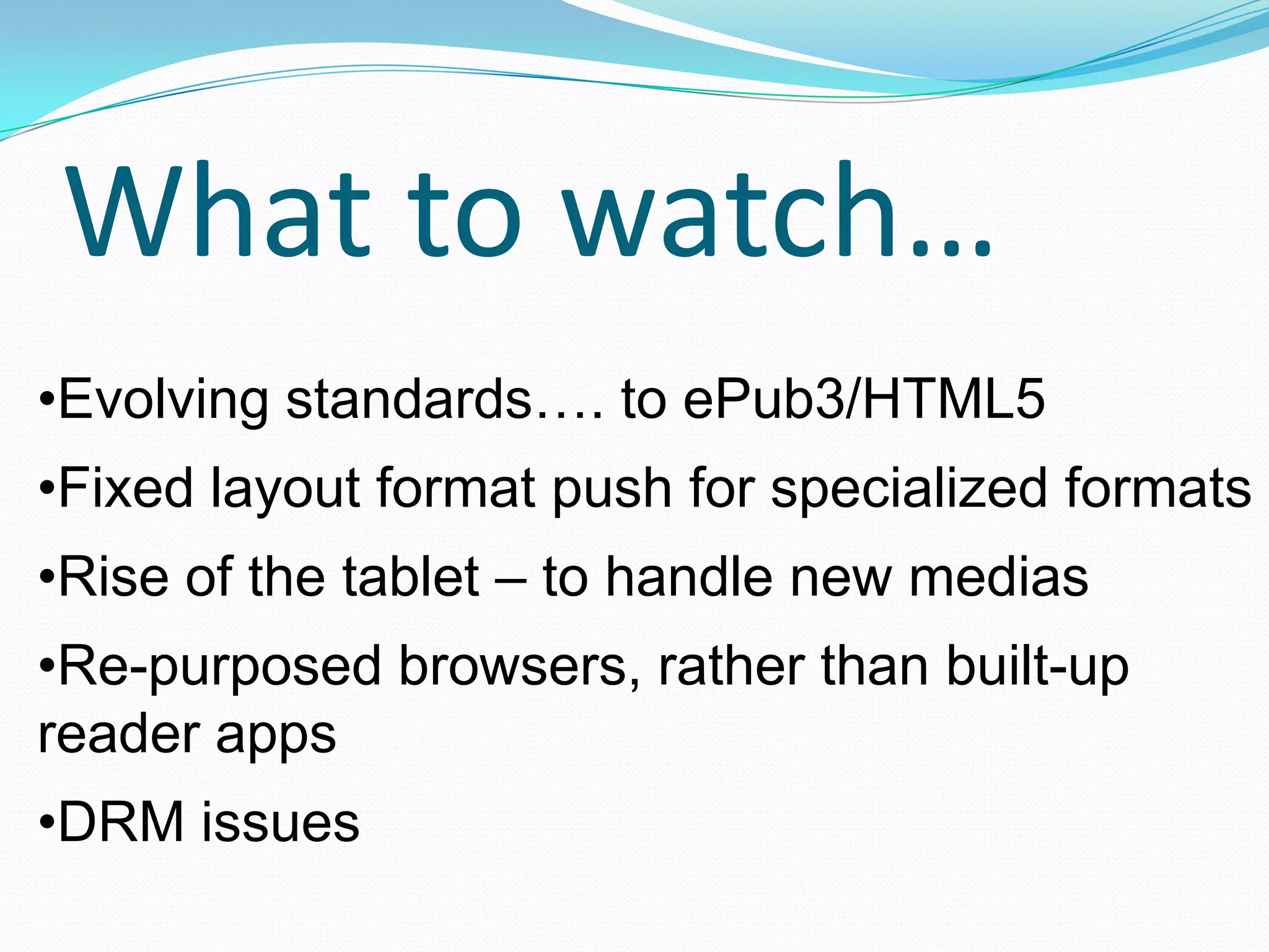 What to watch…
•Evolving standards…. to ePub3/HTML5
•Fixed layout format push for specialized formats
•Rise of the tablet – to handle new medias

•Re-purposed browsers, rather than built-up
reader apps
•DRM issues

 