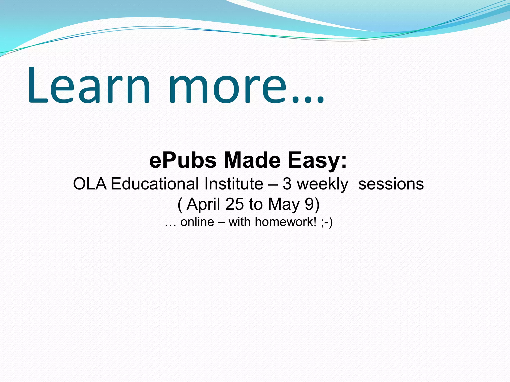 Learn more…
ePubs Made Easy:
OLA Educational Institute – 3 weekly sessions
( April 25 to May 9)
… online – with homework! ;-)

 