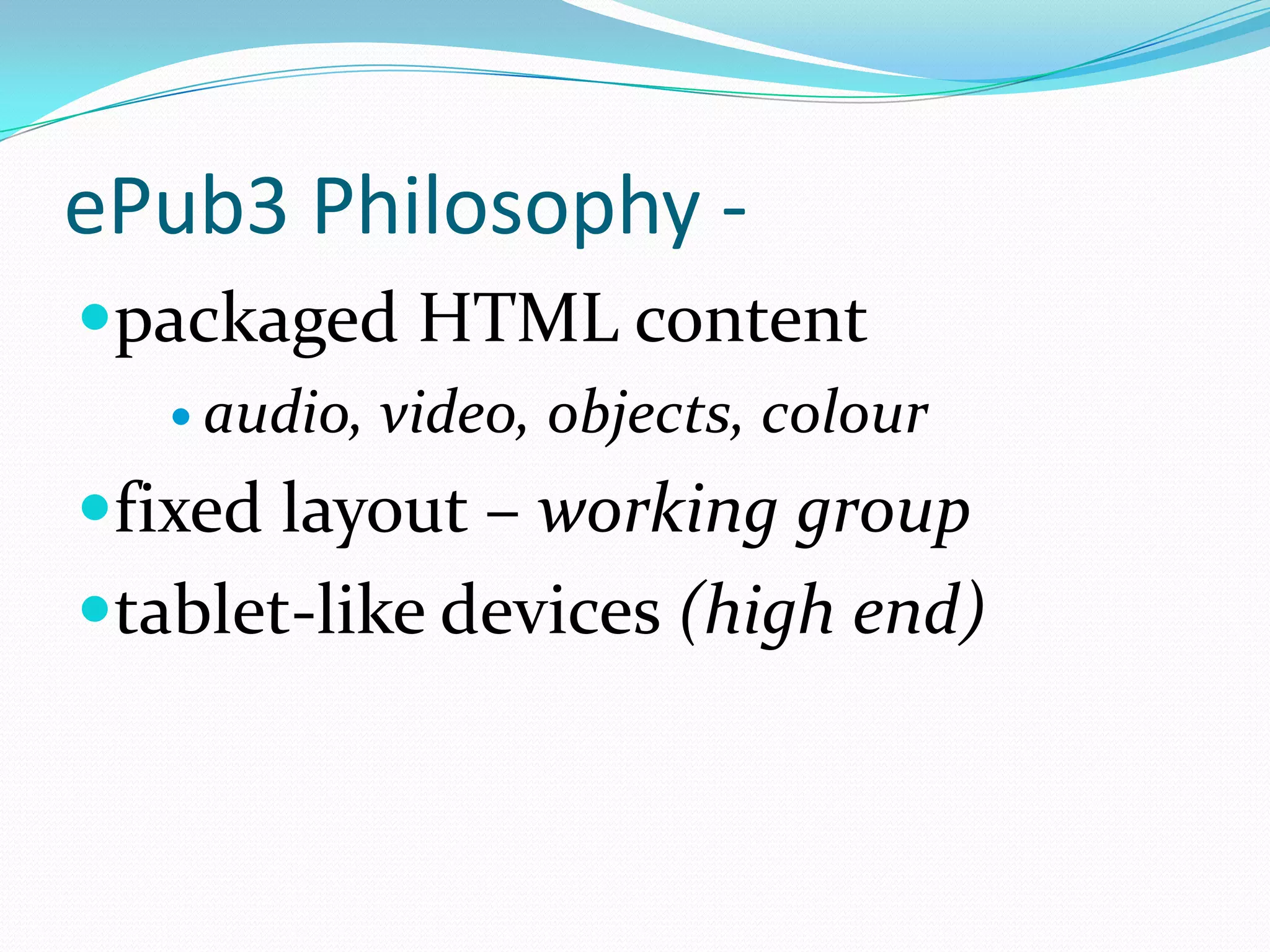 ePub3 Philosophy packaged HTML content
 audio,

video, objects, colour

fixed layout – working group
tablet-like devices (high end)

 