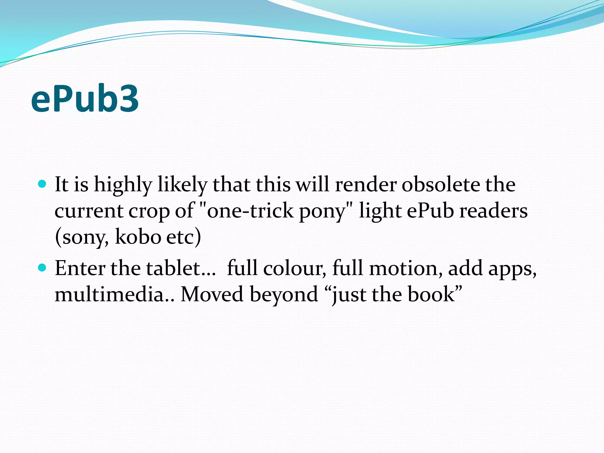 ePub3
 It is highly likely that this will render obsolete the

current crop of "one-trick pony" light ePub readers
(sony, kobo etc)
 Enter the tablet… full colour, full motion, add apps,
multimedia.. Moved beyond “just the book”

 