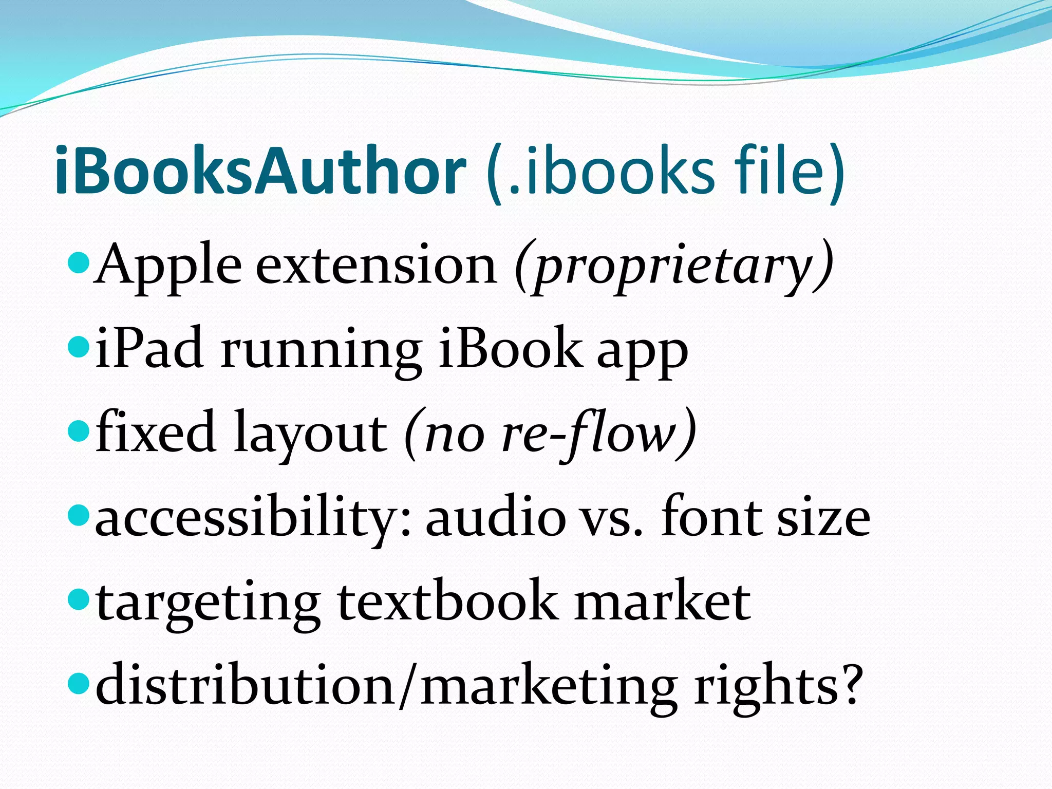 iBooksAuthor (.ibooks file)
Apple extension (proprietary)
iPad running iBook app
fixed layout (no re-flow)
accessibility: audio vs. font size
targeting textbook market
distribution/marketing rights?

 