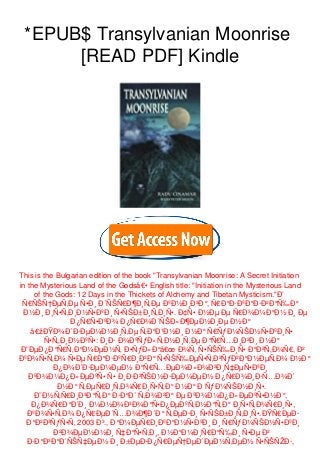 *EPUB$ Transylvanian Moonrise
[READ PDF] Kindle
This is the Bulgarian edition of the book "Transylvanian Moonrise: A Secret Initiation
in the Mysterious Land of the Godsâ€• English title: "Initiation in the Mysterious Land
of the Gods: 12 Days in the Thickets of Alchemy and Tibetan Mysticism."Ð’
Ñ€ÑŠÑ†ÐµÑ‚Ðµ Ñ•Ð¸ Ð´ÑŠÑ€Ð¶Ð¸Ñ‚Ðµ ÐºÐ½Ð¸Ð³Ð°, Ñ€Ð°Ð·ÐºÐ°Ð·Ð²Ð°Ñ‰Ð°
Ð½Ð¸ Ð¸Ñ•Ñ‚Ð¸Ð½Ñ•ÐºÐ¸ Ñ•ÑŠÐ±Ð¸Ñ‚Ð¸Ñ•. Ð¢Ñ• Ð½Ðµ Ðµ Ñ€Ð¾Ð¼Ð°Ð½ Ð¸ Ðµ
Ð¿Ñ€Ñ•ÐºÐ¾ Ð¿Ñ€Ð¾Ð´ÑŠÐ»Ð¶ÐµÐ½Ð¸Ðµ Ð½Ð°
â€žÐŸÐ¾Ð´Ð·ÐµÐ¼Ð½Ð¸Ñ‚Ðµ Ñ‚Ð°Ð¹Ð½Ð¸ Ð½Ð° Ñ€ÑƒÐ¼ÑŠÐ½Ñ•ÐºÐ¸Ñ•
Ñ•Ñ„Ð¸Ð½ÐºÑ•: Ð¸Ð· Ð¾ÐºÑƒÐ»Ñ‚Ð½Ð¸Ñ‚Ðµ Ð°Ñ€Ñ…Ð¸Ð²Ð¸ Ð½Ð°
Ð”ÐµÐ¿Ð°Ñ€Ñ‚Ð°Ð¼ÐµÐ½Ñ‚ Ð•ÑƒÐ»Ð°â€œ Ð¾Ñ‚ Ñ•ÑŠÑ‰Ð¸Ñ• Ð°Ð²Ñ‚Ð¾Ñ€, Ð²
ÐºÐ¾Ñ•Ñ‚Ð¾ Ñ•Ðµ Ñ€Ð°Ð·ÐºÑ€Ð¸Ð²Ð° Ñ•ÑŠÑ‰ÐµÑ•Ñ‚Ð²ÑƒÐ²Ð°Ð½ÐµÑ‚Ð¾ Ð½Ð°
Ð¿Ð¾Ð´Ð·ÐµÐ¼ÐµÐ½ Ð°Ñ€Ñ…ÐµÐ¾Ð»Ð¾Ð³Ð¸Ñ‡ÐµÑ•ÐºÐ¸
ÐºÐ¾Ð¼Ð¿Ð»ÐµÐºÑ• Ñ• Ð¸Ð·Ð²ÑŠÐ½Ð·ÐµÐ¼ÐµÐ½ Ð¿Ñ€Ð¾Ð¸Ð·Ñ…Ð¾Ð´
Ð½Ð° Ñ‚ÐµÑ€Ð¸Ñ‚Ð¾Ñ€Ð¸Ñ•Ñ‚Ð° Ð½Ð° Ð ÑƒÐ¼ÑŠÐ½Ð¸Ñ•.
Ð˜Ð½Ñ‚Ñ€Ð¸Ð³Ð°Ñ‚Ð° Ð·Ð°Ð´ Ñ‚Ð¾Ð²Ð° Ðµ ÐºÐ¾Ð¼Ð¿Ð»ÐµÐºÑ•Ð½Ð°,
Ð¿Ð¾Ñ€Ð°Ð´Ð¸ Ð¼Ð½Ð¾Ð³Ð¾Ð°Ñ•Ð¿ÐµÐºÑ‚Ð½Ð°Ñ‚Ð° Ð¸Ñ•Ñ‚Ð¾Ñ€Ð¸Ñ•,
ÐºÐ¾Ñ•Ñ‚Ð¾ Ð¿Ñ€ÐµÐ´Ñ…Ð¾Ð¶Ð´Ð° Ñ‚ÐµÐ·Ð¸ Ñ•ÑŠÐ±Ð¸Ñ‚Ð¸Ñ•.ÐŸÑ€ÐµÐ·
Ð°Ð²Ð³ÑƒÑ•Ñ‚ 2003 Ð³., Ð°Ð¼ÐµÑ€Ð¸ÐºÐ°Ð½Ñ•ÐºÐ¸ Ð¸ Ñ€ÑƒÐ¼ÑŠÐ½Ñ•ÐºÐ¸
Ð²Ð¾ÐµÐ½Ð½Ð¸ Ñ‡Ð°Ñ•Ñ‚Ð¸, Ð½Ð°Ð¼Ð¸Ñ€Ð°Ñ‰Ð¸ Ñ•Ðµ Ð²
Ð·Ð°Ð³Ð°Ð´ÑŠÑ‡ÐµÐ½ Ð¸ Ð±ÐµÐ·Ð¿Ñ€ÐµÑ†ÐµÐ´ÐµÐ½Ñ‚ÐµÐ½ Ñ•ÑŠÑŽÐ·,
 