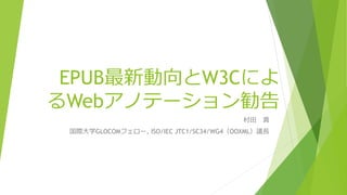 EPUB最新動向とW3Cによ
るWebアノテーション勧告
村田 真
国際大学GLOCOMフェロー, ISO/IEC JTC1/SC34/WG4（OOXML）議長
 