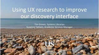 Using UX research to improve
our discovery interface
Tim Graves, Systems Librarian
Suzanne Tatham, Academic Services Manager
 