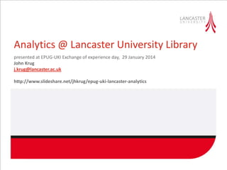 Analytics @ Lancaster University Library
presented at EPUG-UKI Exchange of experience day, 29 January 2014
John Krug
j.krug@lancaster.ac.uk
http://www.slideshare.net/jhkrug/epug-uki-lancaster-analytics

 