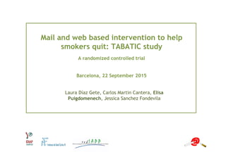 Mail and web based intervention to help
smokers quit: TABATIC study
Laura Díaz Gete, Carlos Martin Cantera, Elisa
Puigdomenech, Jessica Sanchez Fondevila
A randomized controlled trial
Barcelona, 22 September 2015
 