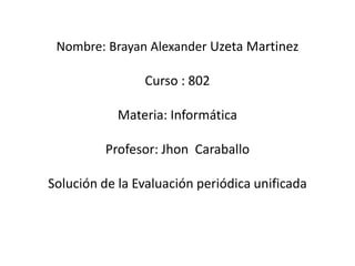 Nombre: Brayan Alexander Uzeta Martinez
Curso : 802
Materia: Informática
Profesor: Jhon Caraballo
Solución de la Evaluación periódica unificada
 