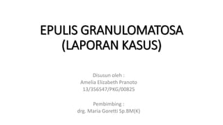 EPULIS GRANULOMATOSA
(LAPORAN KASUS)
Disusun oleh :
Amelia Elizabeth Pranoto
13/356547/PKG/00825
Pembimbing :
drg. Maria Goretti Sp.BM(K)
 