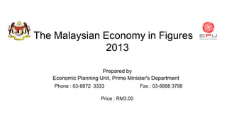 The Malaysian Economy in Figures
2013
Prepared by
Economic Planning Unit, Prime Minister's Department
Phone : 03-8872 3333

Price : RM3.00

Fax : 03-8888 3798

 
