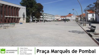 1
Praça Marquês de PombalUNIVERSIDADE
DE AVEIRO
Cátia Viana
José Otávio Braga
Rui Lopes
Sylwia Mazgajska
 