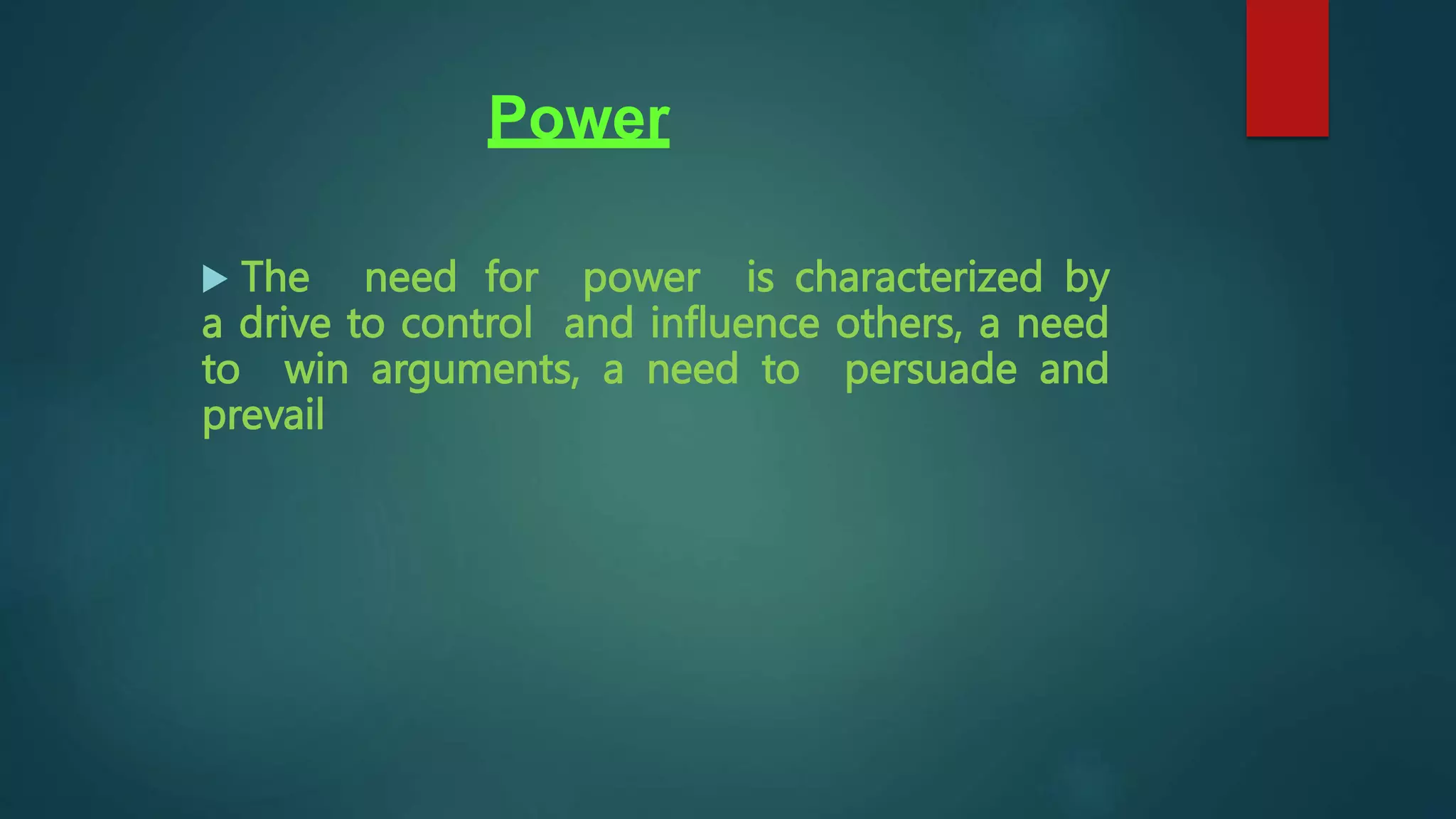 Power
 The need for power is characterized by
a drive to control and influence others, a need
to win arguments, a need to persuade and
prevail
 