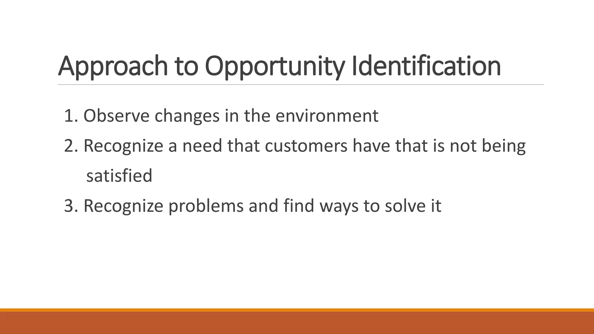 Approach to Opportunity Identification
1. Observe changes in the environment
2. Recognize a need that customers have that is not being
satisfied
3. Recognize problems and find ways to solve it
 