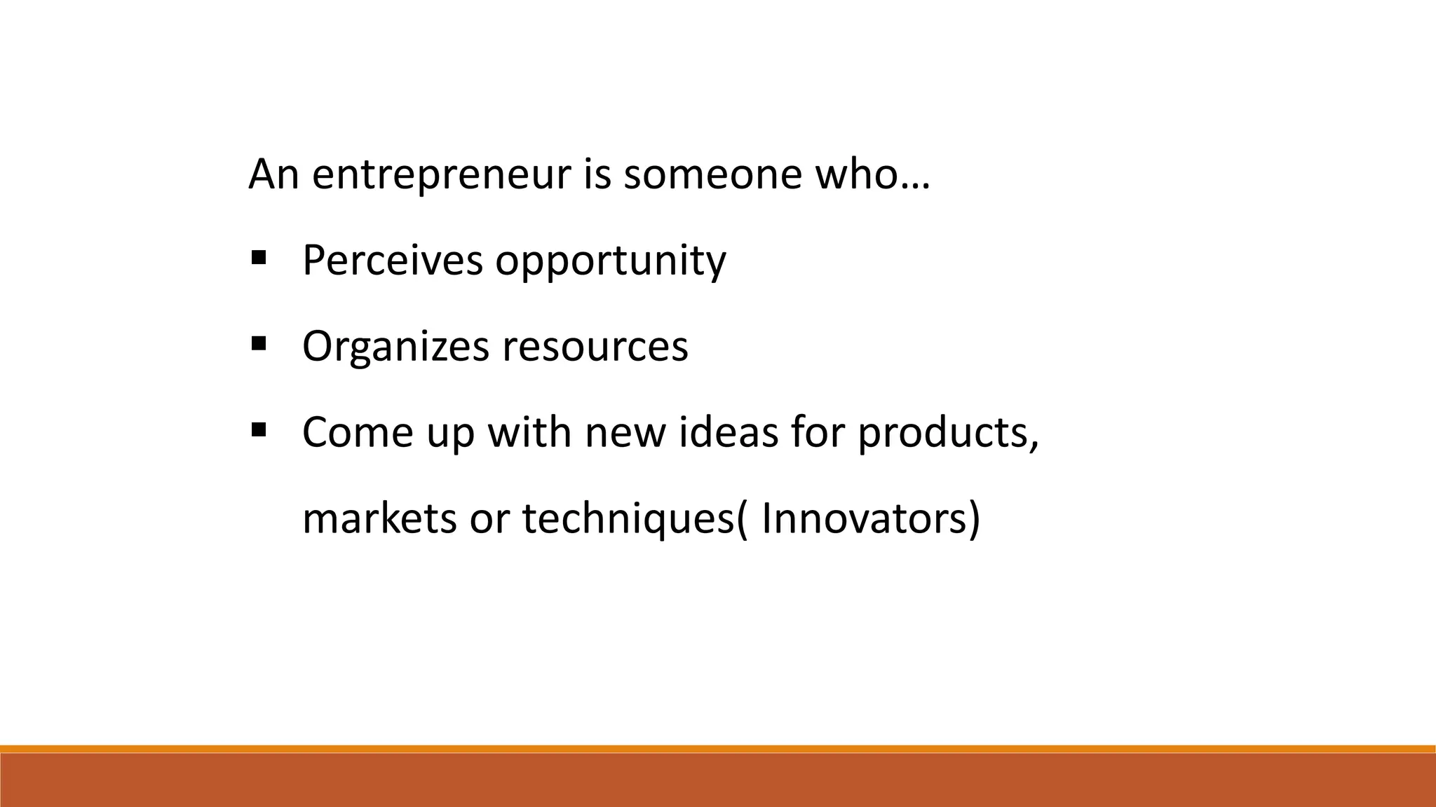 An entrepreneur is someone who…
 Perceives opportunity
 Organizes resources
 Come up with new ideas for products,
markets or techniques( Innovators)
 