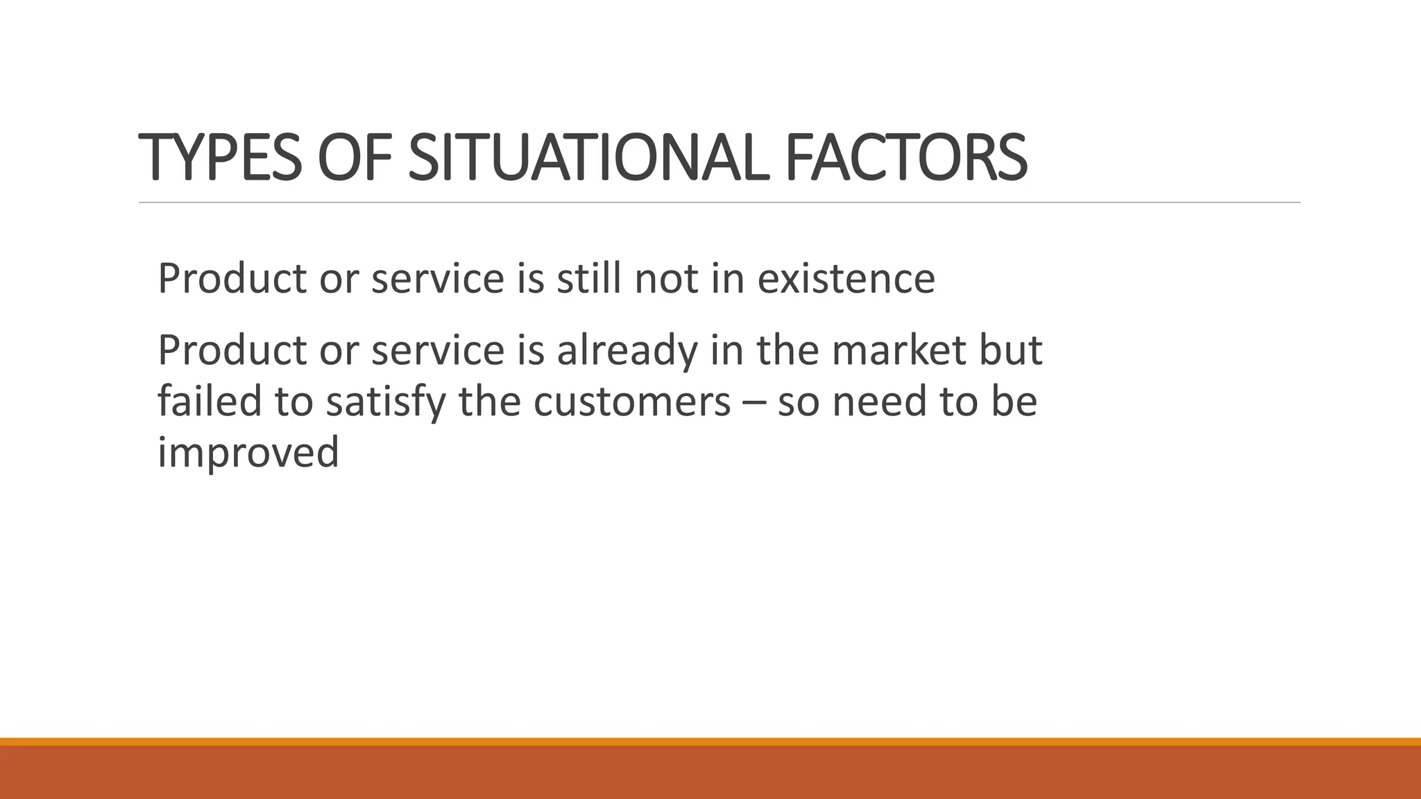 TYPES OF SITUATIONAL FACTORS
Product or service is still not in existence
Product or service is already in the market but
failed to satisfy the customers – so need to be
improved
 