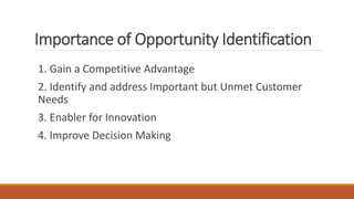 Importance of Opportunity Identification
1. Gain a Competitive Advantage
2. Identify and address Important but Unmet Customer
Needs
3. Enabler for Innovation
4. Improve Decision Making
 