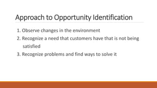 Approach to Opportunity Identification
1. Observe changes in the environment
2. Recognize a need that customers have that is not being
satisfied
3. Recognize problems and find ways to solve it
 