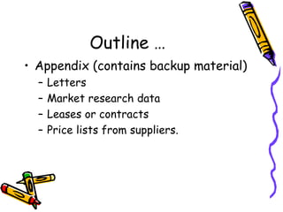 Outline …
• Appendix (contains backup material)
– Letters
– Market research data
– Leases or contracts
– Price lists from suppliers.
 