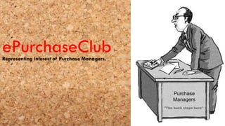 ePurchaseClub
Representing interest of Purchase Managers.




                                              Purchase
                                              Managers
 