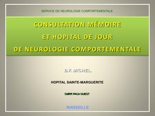 SERVICE DE NEUROLOGIE COMPORTEMENTALE



    CONSULTATION MÉMOIRE
      ET HOPITAL DE JOUR
DE NEUROLOGIE COMPORTEMENTALE

                 B.F. MICHEL.

          HOPITAL SAINTE-MARGUERITE


                  CMRR PACA OUEST




                   MARSEILLE
 