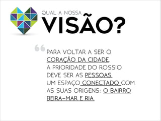 VISÃO?
qual a nossa
“
PARA VOLTAR A SER O
CORAÇÃO DA CIDADE, 

A PRIORIDADE DO ROSSIO
DEVE SER AS PESSOAS.

UM ESPAÇO CONECTADO COM
AS SUAS ORIGENS: O BAIRRO
BEIRA-MAR E RIA.
 