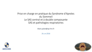 Prise en charge en pratique du Syndrome d'Apnées
du Sommeil
Le SAS central et à double composante
SAS et pathologies respiratoires
Alain.palot@ap-hm.fr
26 JUIN 2018
 