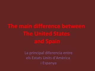 The main difference between
     The United States
         and Spain
     La principal diferencia entre
      els Estats Units d'Amèrica
               i Espanya
 