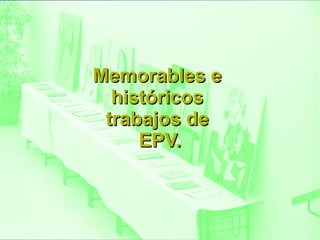 Memorables e  históricos  trabajos de  EPV. 