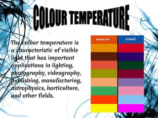 The colour temperature is
a characteristic of visible
light that has important
applications in lighting,
photography, videography,
publishing, manufacturing,
astrophysics, horticulture,
and other fields.
 
