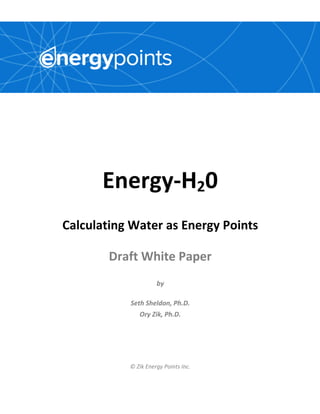 Energy-H20
Calculating Water as Energy Points
Draft White Paper
by
Seth Sheldon, Ph.D.
Ory Zik, Ph.D.
© Zik Energy Points Inc.
 