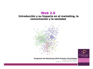 Web 2.0 Introducción y su Impacto en el marketing, la comunicación y la sociedad Programa de Mentoring 2010 Nuevas Tecnologías Mildred Laya Azuaje Madrid, 17 DE Marzo de 2011 