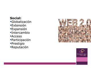 Social:   Globalización Extensión Expansión  Intercambio  Acceso Participación  Prestigio Reputación 