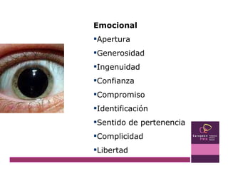 Emocional Apertura Generosidad  Ingenuidad  Confianza Compromiso  Identificación Sentido de pertenencia Complicidad Libertad 