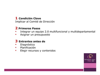 1   Condición Clave Implicar al Comité de Dirección 2   Primeros Pasos Integrar un equipo 2.0 multifuncional y multidepartamental Asignar un presupuesto 3  Entrantes antes de  Diagnóstico Planificación Elegir recursos y contenidos 