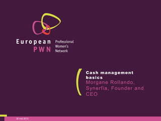 30 mai 2013
Cash management
basics
Morgane Rollando,
Synerfia, Founder and
CEO
 