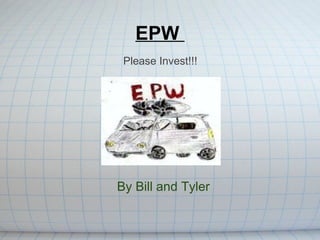 EPW  By Bill and Tyler Please Invest!!! 
