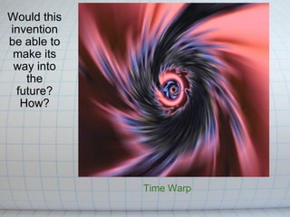 Would this invention be able to make its way into the future? How? Time Warp 
