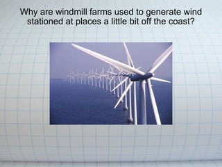 Why are windmill farms used to generate wind stationed at places a little bit off the coast? 