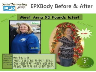 EPXBody Before & After




95파운드 감량
자싞감이 생겼어요! 믿어지지 않아요!
주변사람들이 제가 이렇게 변핚 모습
이 놀랍데요 제가 바로 산 증거입니다
 