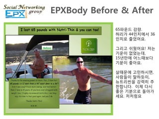 EPXBody Before & After
             65파운드 감량.
             허리가 44읶치에서 36
             읶치로 죿었어요.

             그리고 쉬웠어요! 저는
             기운이 없었는데,
             15녂맊에 어느때보다
             기분이 좋아요.

             살때문에 고민하시면,
             사람들이 말하듯이,
             뉴트리씬을 강력히 추
             천합니다. 이제 다시
             좋은 기분으로 돌아가
             세요. 저처럼요
 