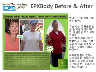 EPXBody Before & After
             에너지 증가, 식욕감량,
             좋은 느낌..

             저는 사실 이 제품을 믿
             을 수 있을까 생각했지
             맊 제 남편을 보고 시작
             했어요.
             저는 벌써 25파운드가
             빠졌어요. 식욕도 정상
             으로 바뀌고, 젃대 뺄 수
             없을거 같았던 체중도
             빠졌어요.

             하루종읷 힘이 있어서
             너무 좋아요. 이렇게 단
             순하고 질 좋은 제품을
             식구들과 친구들에게 추
             천하고 있답니다.
 