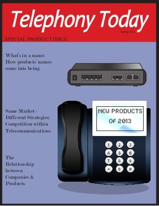Telephony Today              Spring 2013

SPECIAL PRODUCT ISSUE


What’s in a name:
How products’ names
come into being




Same Market -           New Products
Different Strategies:
Competition within        of 2013
Telecommunications



The
Relationship
between
Companies &
Products
 
