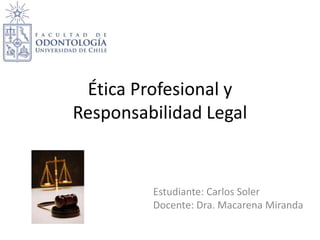 Ética Profesional y
Responsabilidad Legal
Estudiante: Carlos Soler
Docente: Dra. Macarena Miranda
 