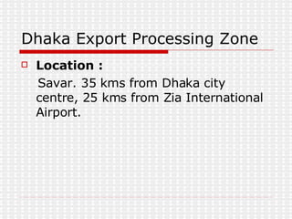 Location :   Savar. 35 kms from Dhaka city centre, 25 kms from Zia International Airport.  Dhaka Export Processing Zone 