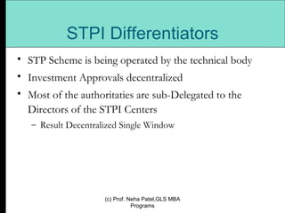 STP Scheme is being operated by the technical body Investment Approvals decentralized Most of the authoritaties are sub-Delegated to the Directors of the STPI Centers  Result Decentralized Single Window STPI Differentiators (c) Prof. Neha Patel,GLS MBA Programs 