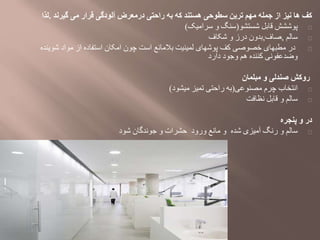 ‫گیرند‬ ‫می‬ ‫قرار‬ ‫آلودگی‬ ‫درمعرض‬ ‫راحتی‬ ‫به‬ ‫كه‬ ‫هستند‬ ‫سطوحی‬ ‫ترین‬ ‫مهم‬ ‫جمله‬ ‫از‬ ‫نیز‬ ‫ها‬ ‫كف‬.‫لذا‬
‫شستشو‬ ‫قابل‬ ‫پوششش‬(‫سرامیک‬ ‫و‬ ‫سنگ‬)
‫سالم‬,‫صاف‬,‫شکاف‬ ‫و‬ ‫درز‬ ‫بدون‬
‫شوینده‬ ‫مواد‬ ‫از‬ ‫استفاده‬ ‫امکان‬ ‫چون‬ ‫است‬ ‫بالمانع‬ ‫لمینیت‬ ‫پوشهای‬ ‫کف‬ ‫خصوصی‬ ‫مطبهای‬ ‫در‬
‫دارد‬ ‫وجود‬ ‫هم‬ ‫کننده‬ ‫وضدعفونی‬
‫مبلمان‬ ‫و‬ ‫صندلی‬ ‫روکش‬
‫مصنوعی‬ ‫چرم‬ ‫انتخاب‬(‫میشود‬ ‫تمیز‬ ‫راحتی‬ ‫به‬)
‫نظافت‬ ‫قابل‬ ‫و‬ ‫سالم‬
‫پنجره‬ ‫و‬ ‫در‬
‫شود‬ ‫جوندگان‬ ‫و‬ ‫حشرات‬ ‫ورود‬ ‫مانع‬ ‫و‬ ‫شده‬ ‫آمیزی‬ ‫رنگ‬ ‫و‬ ‫سالم‬
 