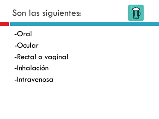Son las siguientes:
-Oral
-Ocular
-Rectal o vaginal
-Inhalación
-Intravenosa

 